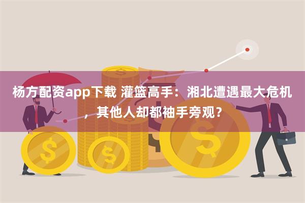 杨方配资app下载 灌篮高手：湘北遭遇最大危机，其他人却都袖手旁观？