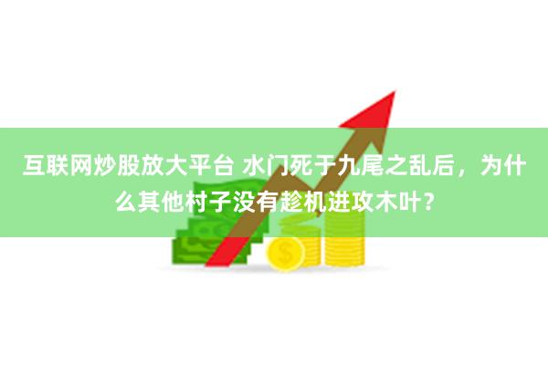 互联网炒股放大平台 水门死于九尾之乱后，为什么其他村子没有趁机进攻木叶？