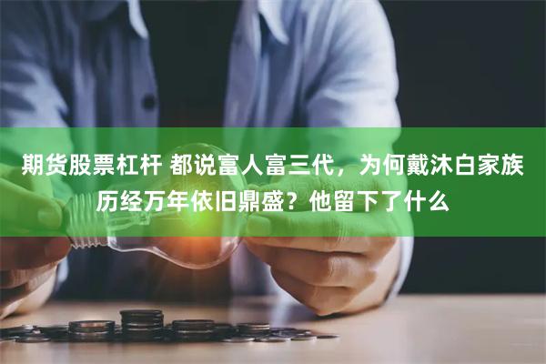 期货股票杠杆 都说富人富三代，为何戴沐白家族历经万年依旧鼎盛？他留下了什么