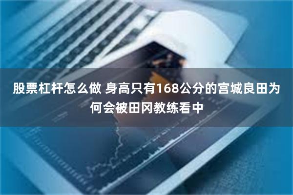 股票杠杆怎么做 身高只有168公分的宫城良田为何会被田冈教练看中