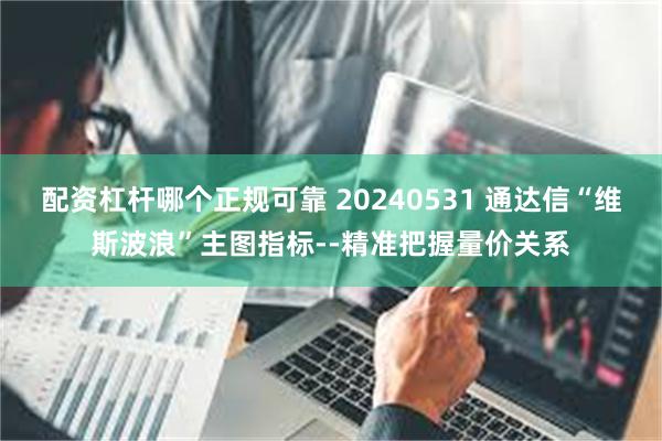 配资杠杆哪个正规可靠 20240531 通达信“维斯波浪”主图指标--精准把握量价关系