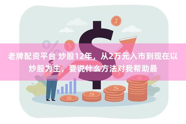 老牌配资平台 炒股12年，从2万元入市到现在以炒股为生，要说什么方法对我帮助最