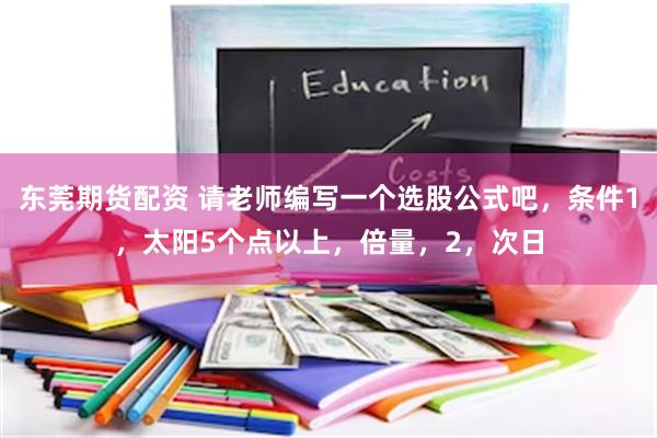 东莞期货配资 请老师编写一个选股公式吧，条件1，太阳5个点以上，倍量，2，次日