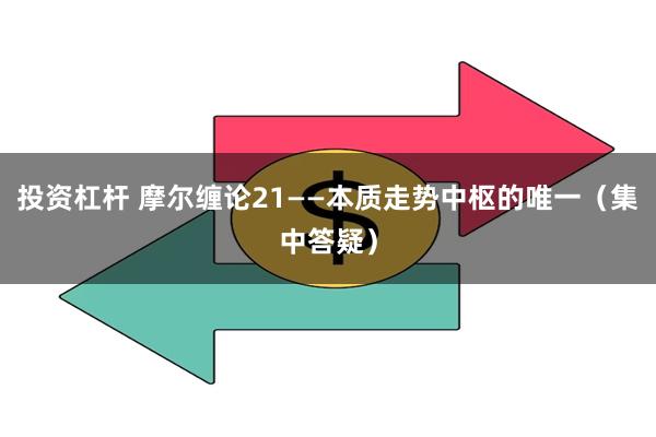 投资杠杆 摩尔缠论21——本质走势中枢的唯一（集中答疑）