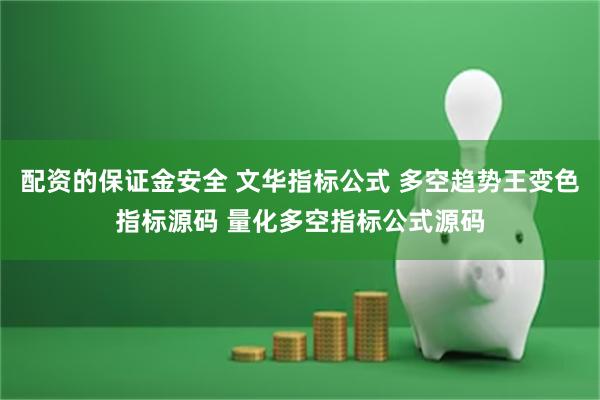 配资的保证金安全 文华指标公式 多空趋势王变色指标源码 量化多空指标公式源码