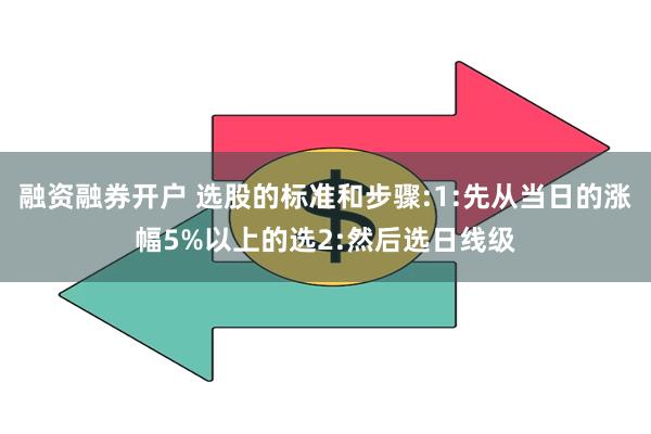 融资融券开户 选股的标准和步骤:1:先从当日的涨幅5%以上的选2:然后选日线级