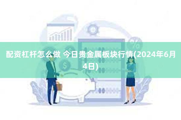 配资杠杆怎么做 今日贵金属板块行情(2024年6月4日)