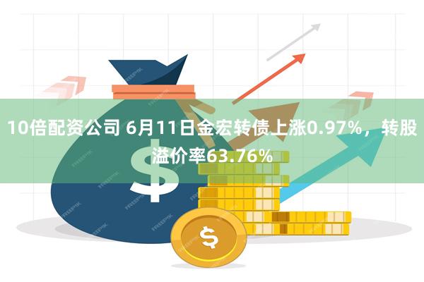 10倍配资公司 6月11日金宏转债上涨0.97%，转股溢价率63.76%