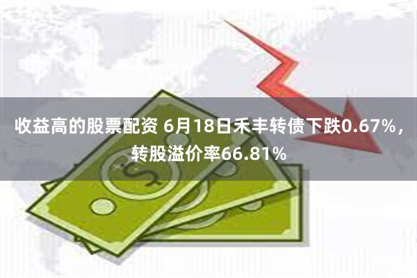 收益高的股票配资 6月18日禾丰转债下跌0.67%，转股溢价率66.81%