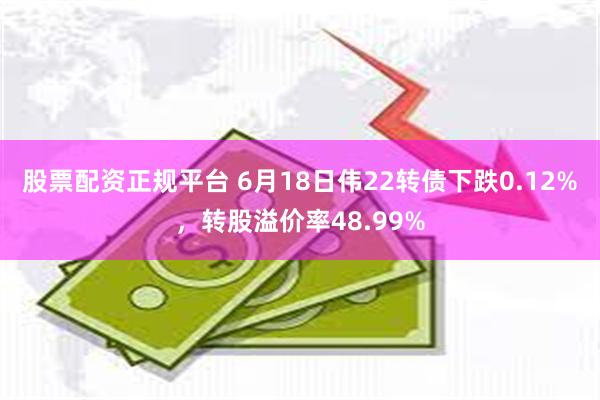 股票配资正规平台 6月18日伟22转债下跌0.12%，转股溢价率48.99%