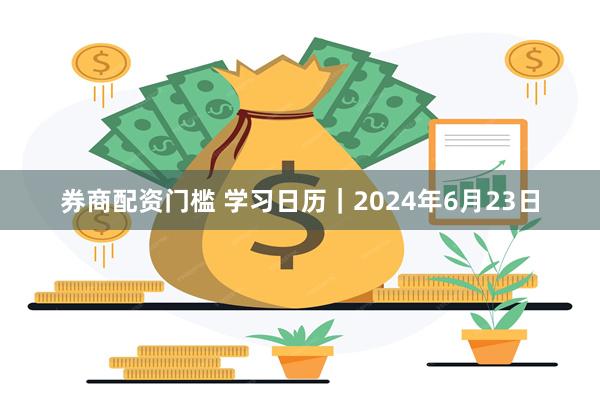 券商配资门槛 学习日历｜2024年6月23日