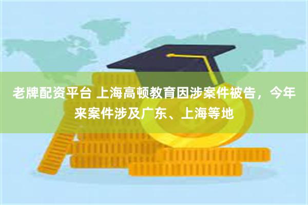 老牌配资平台 上海高顿教育因涉案件被告，今年来案件涉及广东、上海等地