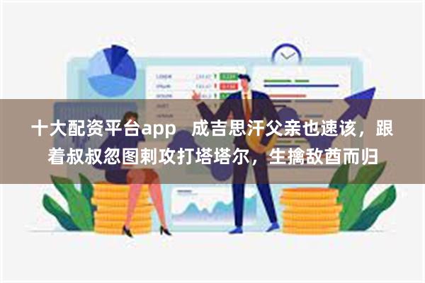 十大配资平台app   成吉思汗父亲也速该，跟着叔叔忽图剌攻打塔塔尔，生擒敌酋而归