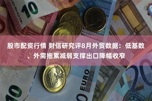 股市配资行情 财信研究评8月外贸数据：低基数、外需拖累减弱支撑出口降幅收窄