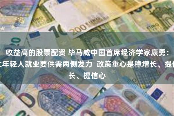 收益高的股票配资 毕马威中国首席经济学家康勇：扩大年轻人就业要供需两侧发力  政策重心是稳增长、提信心