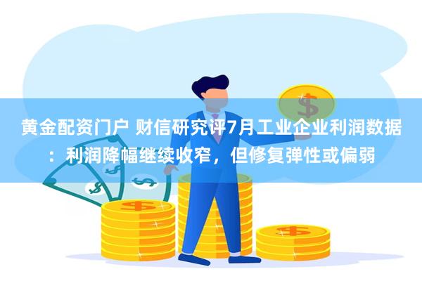 黄金配资门户 财信研究评7月工业企业利润数据：利润降幅继续收窄，但修复弹性或偏弱