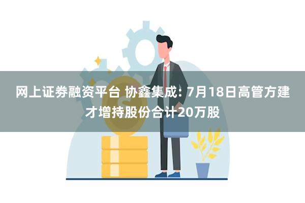 网上证劵融资平台 协鑫集成: 7月18日高管方建才增持股份合计20万股