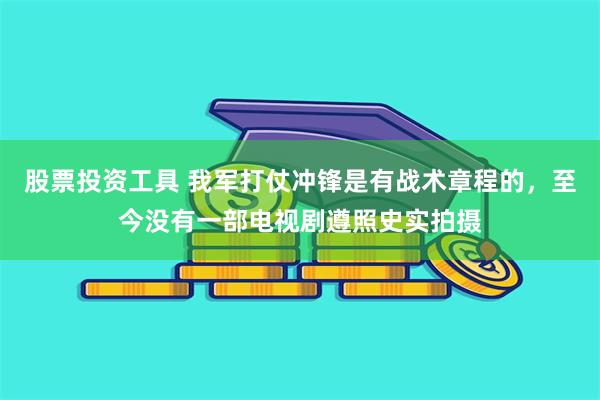 股票投资工具 我军打仗冲锋是有战术章程的，至今没有一部电视剧遵照史实拍摄