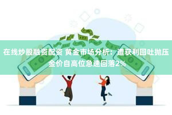 在线炒股融资配资 黄金市场分析：遭获利回吐抛压 金价自高位急速回落2%