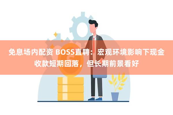 免息场内配资 BOSS直聘：宏观环境影响下现金收款短期回落，但长期前景看好