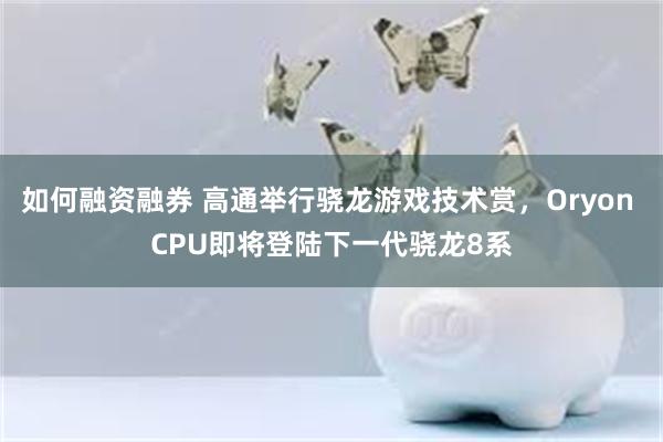 如何融资融券 高通举行骁龙游戏技术赏，Oryon CPU即将登陆下一代骁龙8系