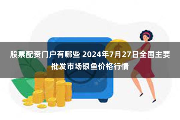 股票配资门户有哪些 2024年7月27日全国主要批发市场银鱼价格行情