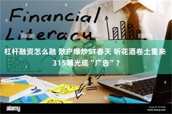 杠杆融资怎么融 散户爆炒ST春天 听花酒卷土重来 315曝光成“广告”？