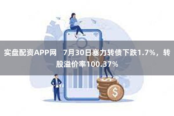 实盘配资APP网   7月30日塞力转债下跌1.7%，转股溢价率100.37%