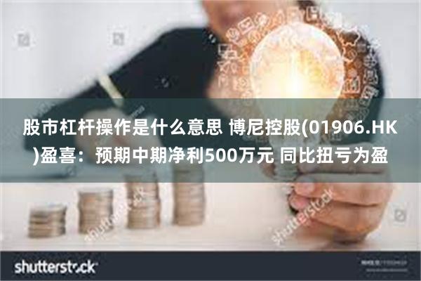 股市杠杆操作是什么意思 博尼控股(01906.HK)盈喜：预期中期净利500万元 同比扭亏为盈