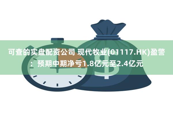 可查的实盘配资公司 现代牧业(01117.HK)盈警：预期中期净亏1.8亿元至2.4亿元