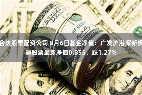 合法股票配资公司 8月6日基金净值：广发沪港深新机遇股票最新净值0.855，跌1.27%