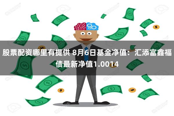 股票配资哪里有提供 8月6日基金净值：汇添富鑫福债最新净值1.0014