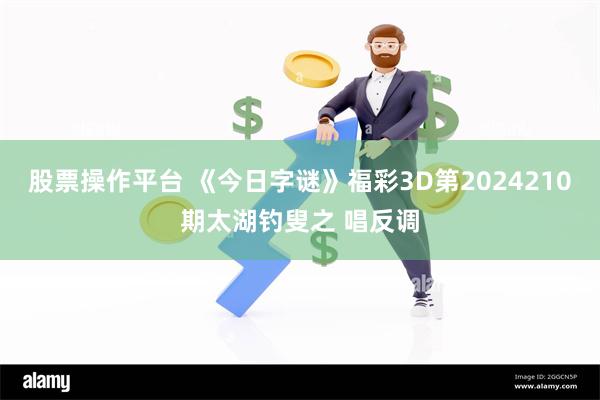 股票操作平台 《今日字谜》福彩3D第2024210期太湖钓叟之 唱反调