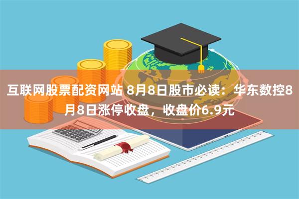 互联网股票配资网站 8月8日股市必读：华东数控8月8日涨停收盘，收盘价6.9元