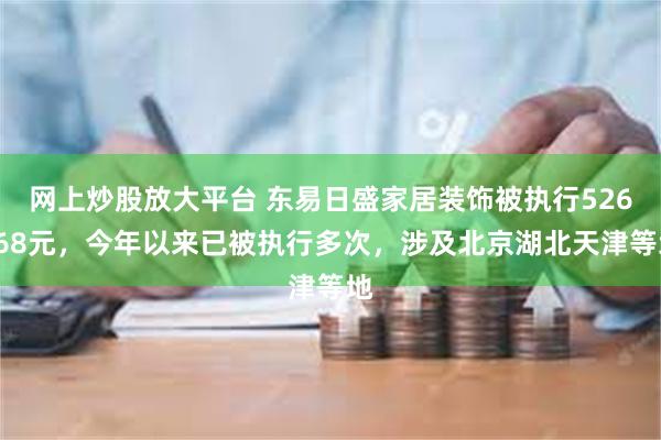 网上炒股放大平台 东易日盛家居装饰被执行526468元，今年以来已被执行多次，涉及北京湖北天津等地