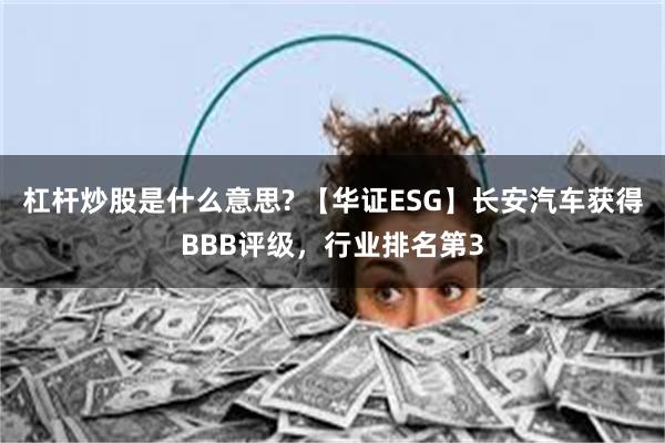 杠杆炒股是什么意思? 【华证ESG】长安汽车获得BBB评级，行业排名第3