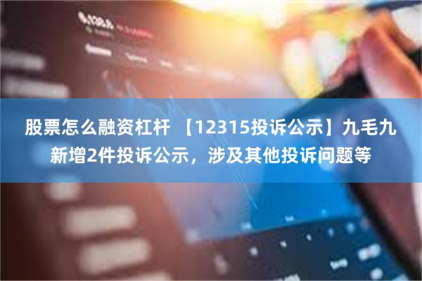 股票怎么融资杠杆 【12315投诉公示】九毛九新增2件投诉公示，涉及其他投诉问题等