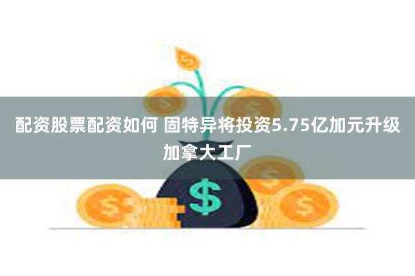 配资股票配资如何 固特异将投资5.75亿加元升级加拿大工厂