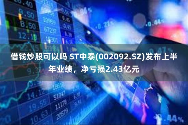 借钱炒股可以吗 ST中泰(002092.SZ)发布上半年业绩，净亏损2.43亿元