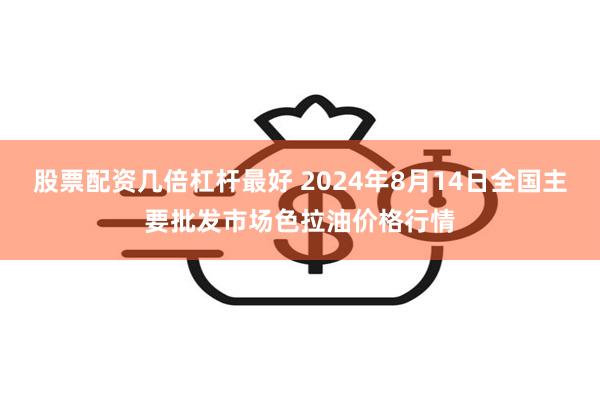 股票配资几倍杠杆最好 2024年8月14日全国主要批发市场色拉油价格行情