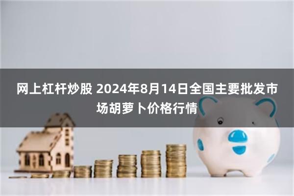 网上杠杆炒股 2024年8月14日全国主要批发市场胡萝卜价格行情