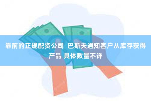 靠前的正规配资公司  巴斯夫通知客户从库存获得产品 具体数量不详