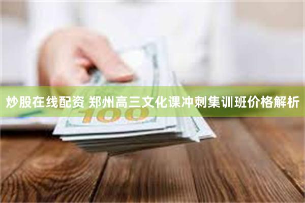 炒股在线配资 郑州高三文化课冲刺集训班价格解析