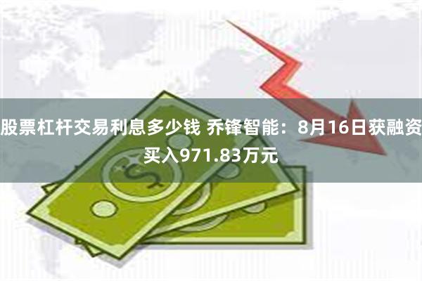 股票杠杆交易利息多少钱 乔锋智能：8月16日获融资买入971.83万元