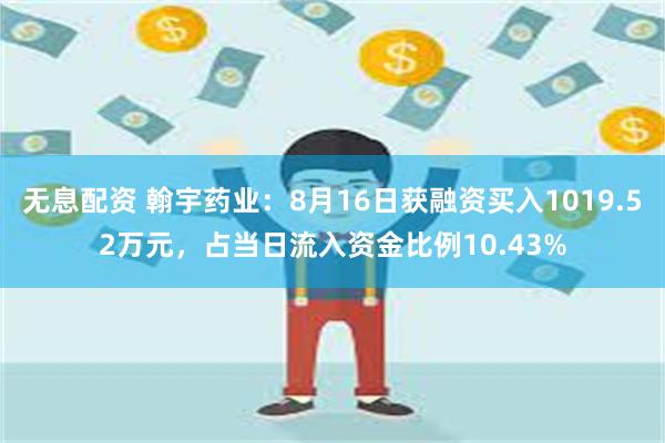 无息配资 翰宇药业：8月16日获融资买入1019.52万元，占当日流入资金比例10.43%