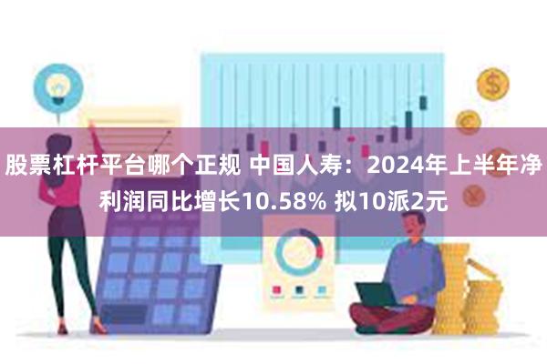 股票杠杆平台哪个正规 中国人寿：2024年上半年净利润同比增长10.58% 拟10派2元