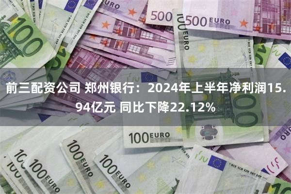 前三配资公司 郑州银行：2024年上半年净利润15.94亿元 同比下降22.12%