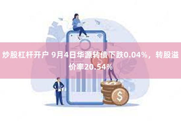 炒股杠杆开户 9月4日华源转债下跌0.04%，转股溢价率20.54%