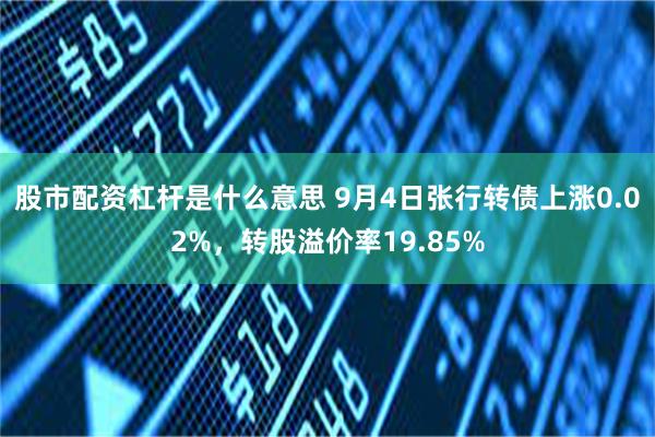 股市配资杠杆是什么意思 9月4日张行转债上涨0.02%，转股溢价率19.85%