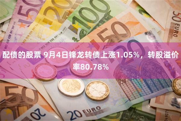 配债的股票 9月4日锋龙转债上涨1.05%，转股溢价率80.78%